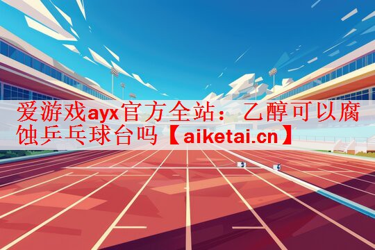 爱游戏ayx官方全站：乙醇可以腐蚀乒乓球台吗