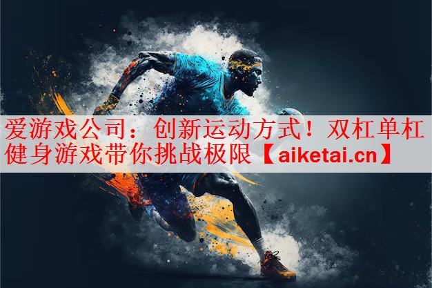 爱游戏公司：创新运动方式！双杠单杠健身游戏带你挑战极限