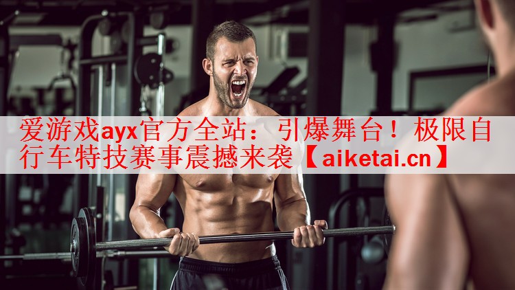 <strong>爱游戏ayx官方全站：引爆舞台！极限自行车特技赛事震撼来袭</strong>