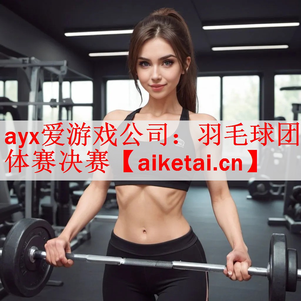 ayx爱游戏公司：羽毛球团体赛决赛